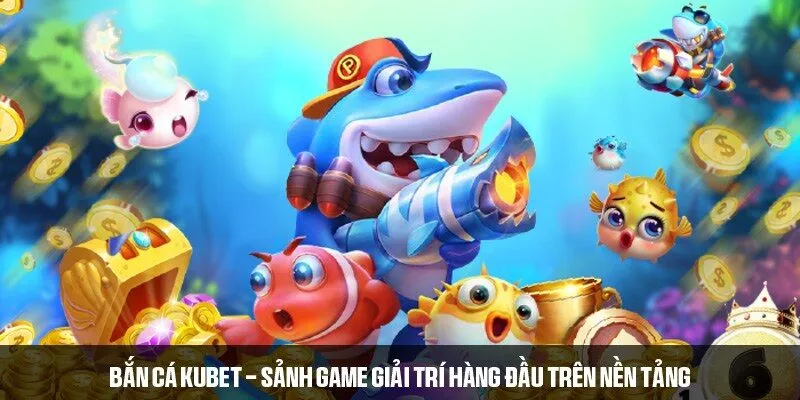 Bắn cá KUBET - Sảnh game giải trí hàng đầu trên nền tảng 
