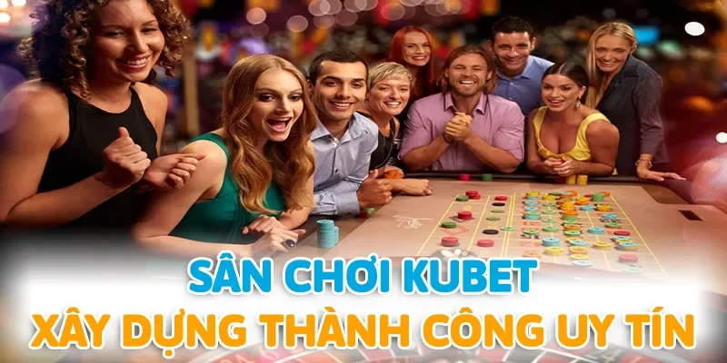 KUBET thành công xây dựng uy tín trong lòng người chơi trên thị trường