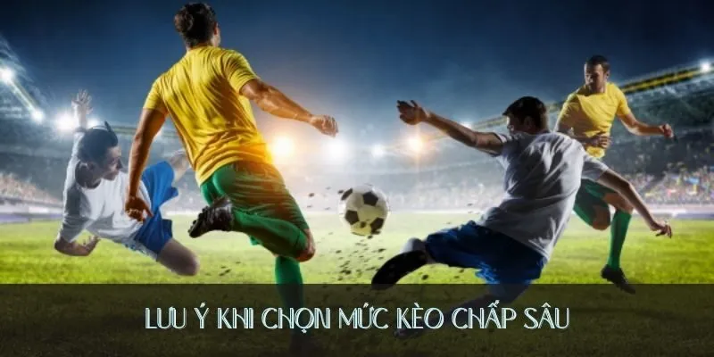 Lưu ý khi chọn mức kèo chấp sâu
