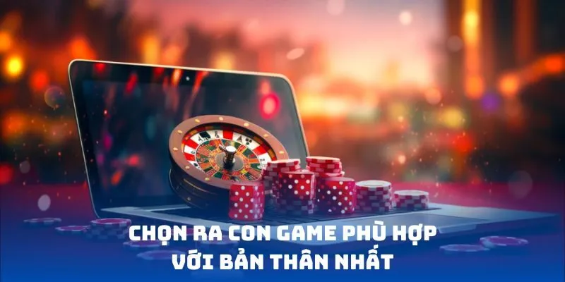 Chọn ra con game phù hợp với bản thân nhất